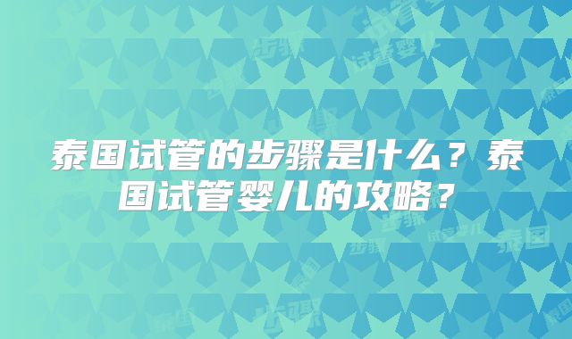 泰国试管的步骤是什么？泰国试管婴儿的攻略？
