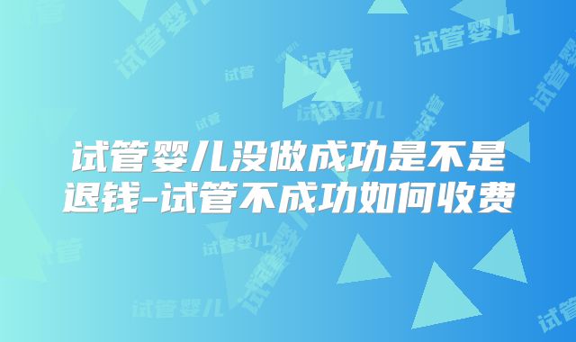 试管婴儿没做成功是不是退钱-试管不成功如何收费