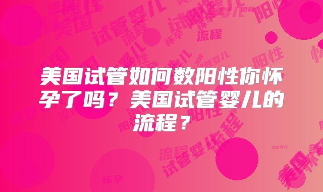 美国试管如何数阳性你怀孕了吗?美国试管婴儿的流程?