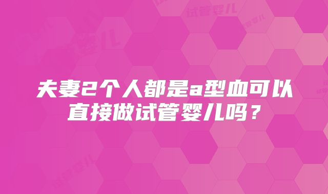 夫妻2个人都是a型血可以直接做试管婴儿吗?