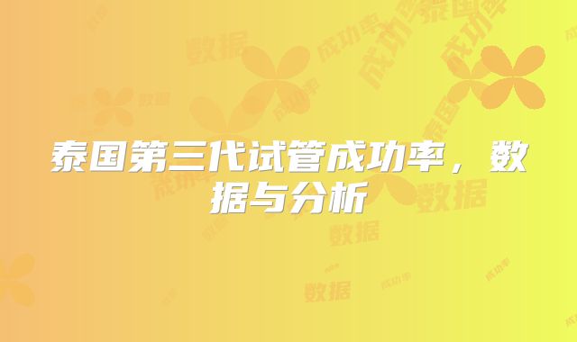 泰国第三代试管成功率，数据与分析