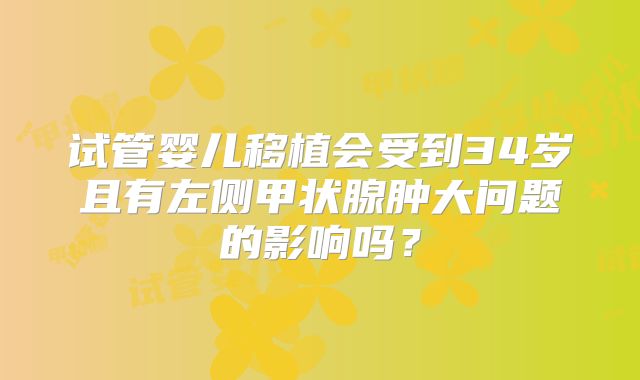 试管婴儿移植会受到34岁且有左侧甲状腺肿大问题的影响吗？