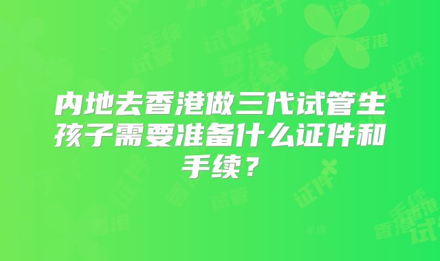 内地去香港做三代试管生孩子需要准备什么证件和手续？