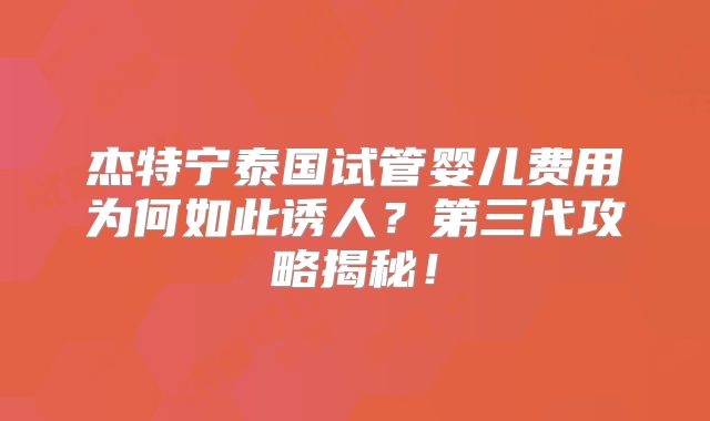 杰特宁泰国试管婴儿费用为何如此诱人？第三代攻略揭秘！