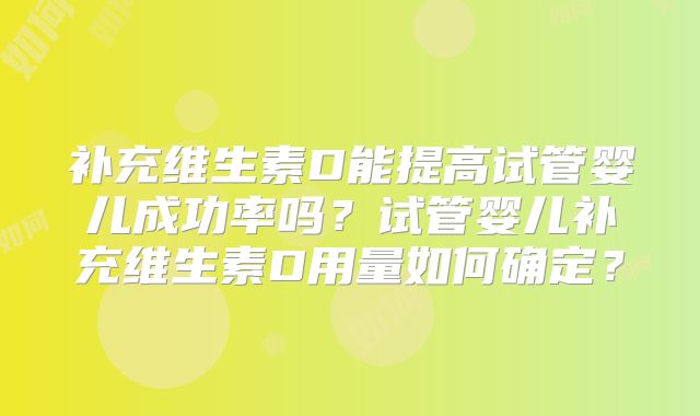补充维生素D能提高试管婴儿成功率吗？试管婴儿补充维生素D用量如何确定？