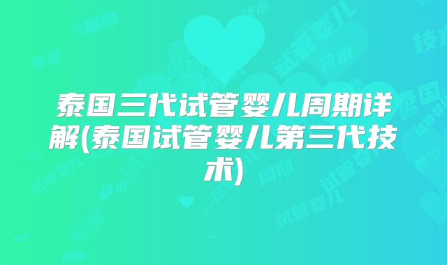 泰国三代试管婴儿周期详解(泰国试管婴儿第三代技术)