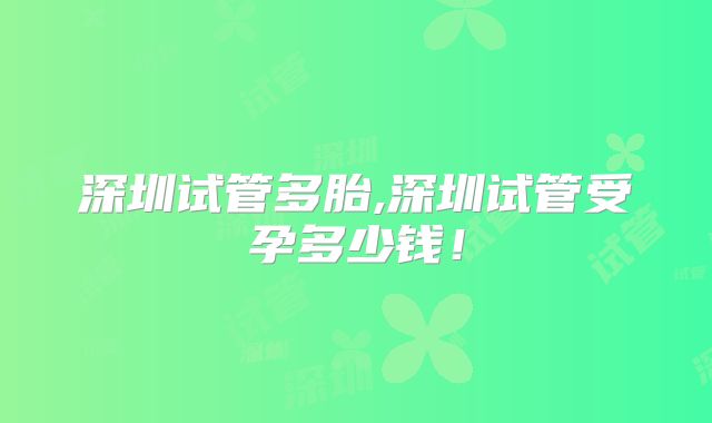 深圳试管多胎,深圳试管受孕多少钱!