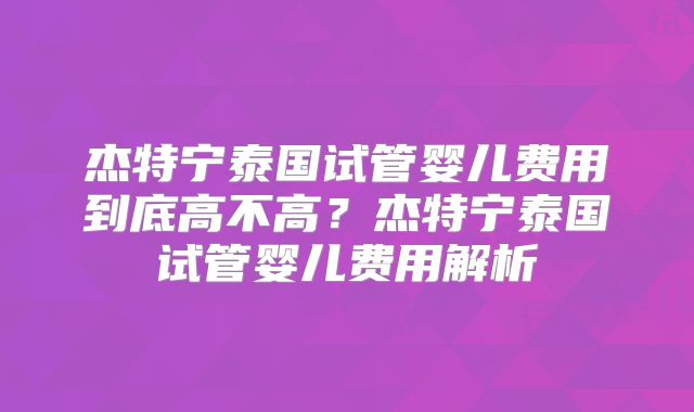 杰特宁泰国试管婴儿费用到底高不高？杰特宁泰国试管婴儿费用解析