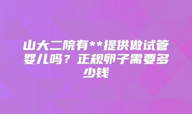 山大二院有**提供做试管婴儿吗？正规卵子需要多少钱