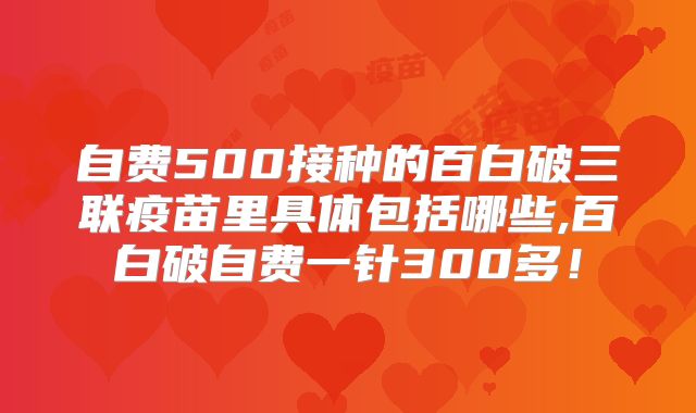 自费500接种的百白破三联疫苗里具体包括哪些,百白破自费一针300多！