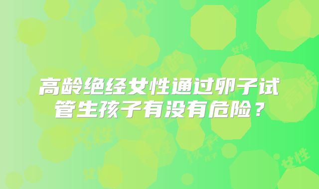 高龄绝经女性通过卵子试管生孩子有没有危险？