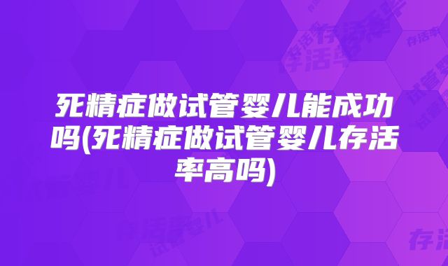 死精症做试管婴儿能成功吗(死精症做试管婴儿存活率高吗)