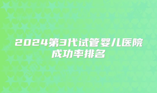 2024第3代试管婴儿医院成功率排名