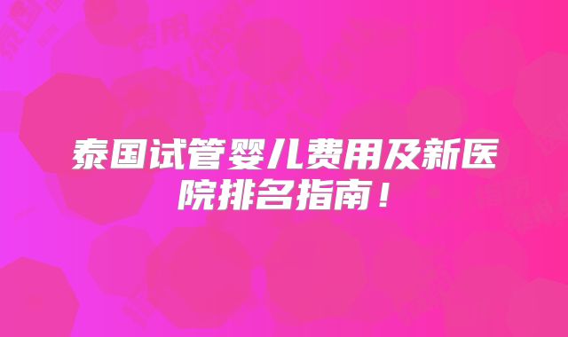 泰国试管婴儿费用及新医院排名指南！