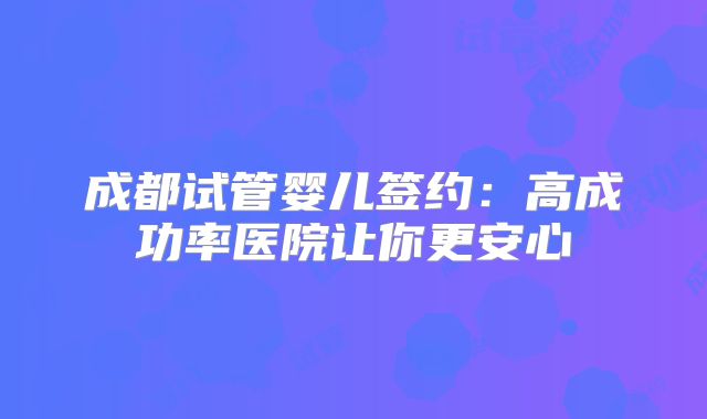 成都试管婴儿签约：高成功率医院让你更安心