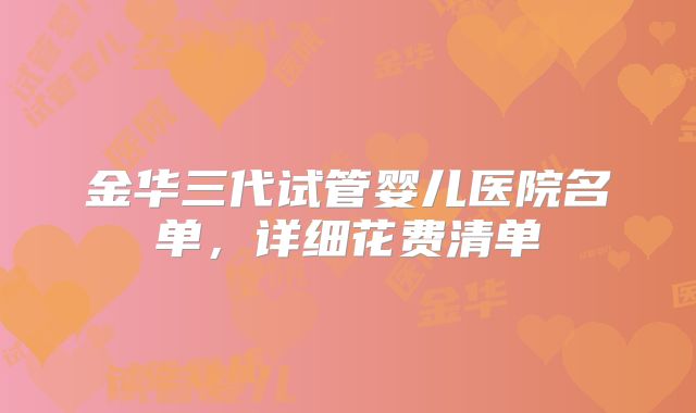 金华三代试管婴儿医院名单，详细花费清单
