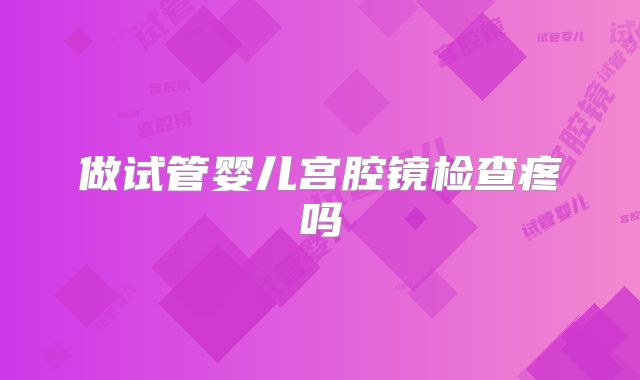 做试管婴儿宫腔镜检查疼吗