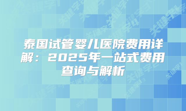 泰国试管婴儿医院费用详解:2025年一站式费用查询与解析