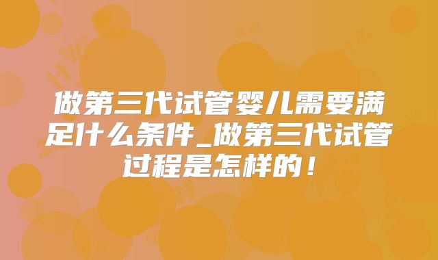 做第三代试管婴儿需要满足什么条件_做第三代试管过程是怎样的!