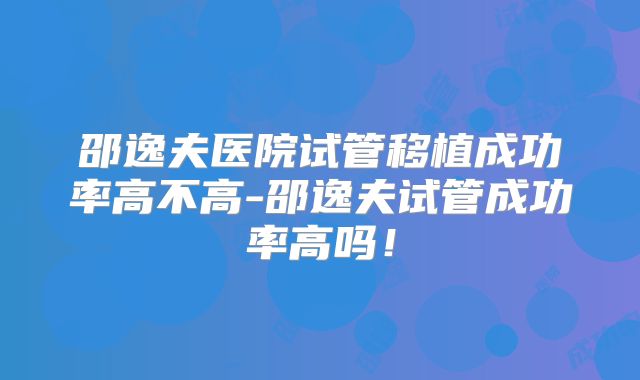 邵逸夫医院试管移植成功率高不高-邵逸夫试管成功率高吗！