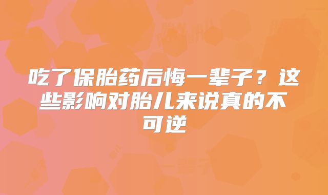 吃了保胎药后悔一辈子?这些影响对胎儿来说真的不可逆