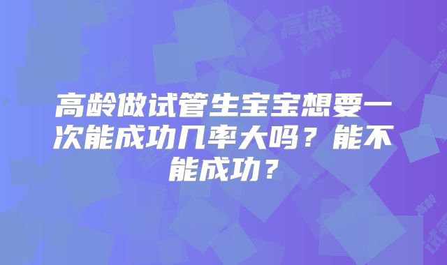 高龄做试管生宝宝想要一次能成功几率大吗？能不能成功？