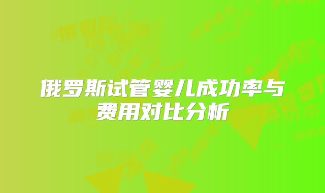 俄罗斯试管婴儿成功率与费用对比分析