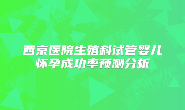 西京医院生殖科试管婴儿怀孕成功率预测分析