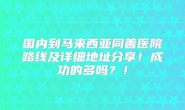 国内到马来西亚同善医院路线及详细地址分享！成功的多吗？！