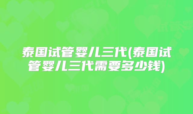 泰国试管婴儿三代(泰国试管婴儿三代需要多少钱)