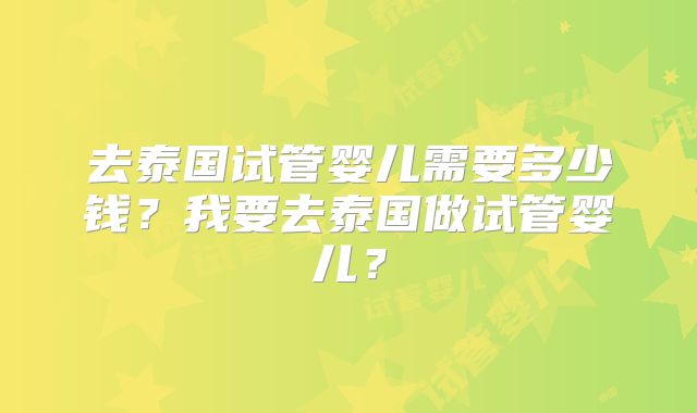 去泰国试管婴儿需要多少钱？我要去泰国做试管婴儿？
