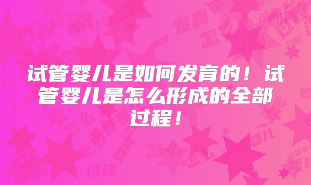 试管婴儿是如何发育的！试管婴儿是怎么形成的全部过程！