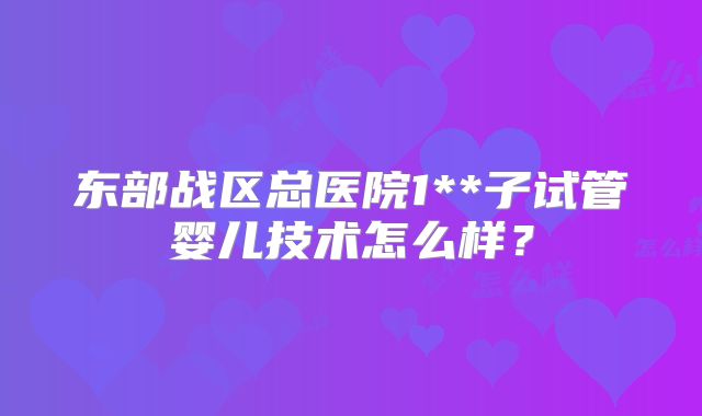 东部战区总医院1**子试管婴儿技术怎么样？
