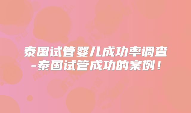 泰国试管婴儿成功率调查-泰国试管成功的案例！