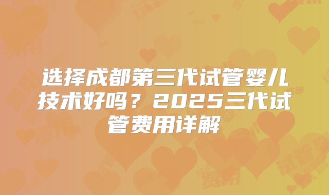 选择成都第三代试管婴儿技术好吗？2025三代试管费用详解