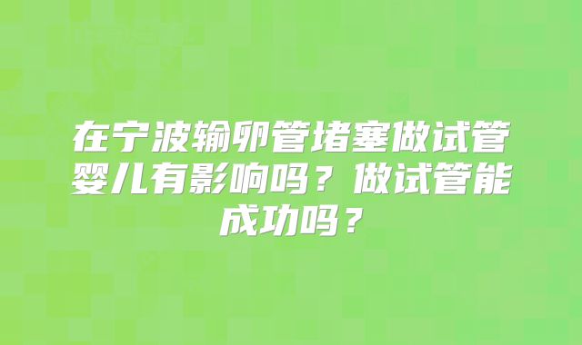 在宁波输卵管堵塞做试管婴儿有影响吗？做试管能成功吗？