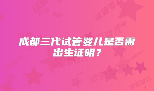 成都三代试管婴儿是否需出生证明?