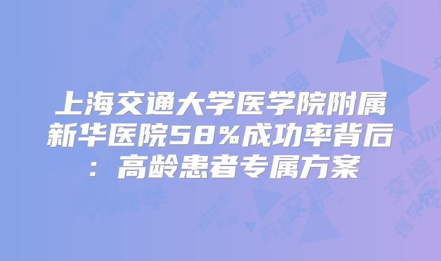 上海交通大学医学院附属新华医院58%成功率背后:高龄患者专属方案