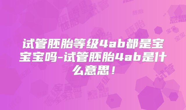 试管胚胎等级4ab都是宝宝宝吗-试管胚胎4ab是什么意思！