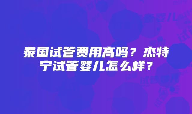 泰国试管费用高吗?杰特宁试管婴儿怎么样?