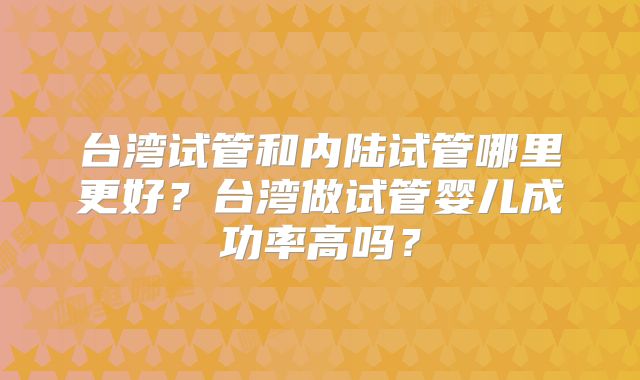 台湾试管和内陆试管哪里更好?台湾做试管婴儿成功率高吗?