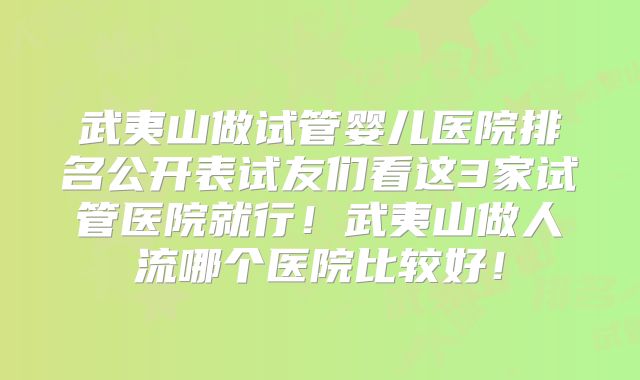 武夷山做试管婴儿医院排名公开表试友们看这3家试管医院就行！武夷山做人流哪个医院比较好！