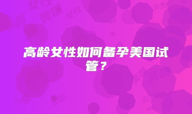 高龄女性如何备孕美国试管？
