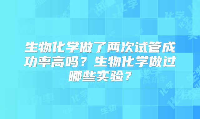 生物化学做了两次试管成功率高吗？生物化学做过哪些实验？