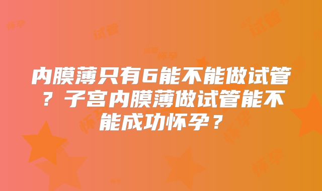 内膜薄只有6能不能做试管?子宫内膜薄做试管能不能成功怀孕?