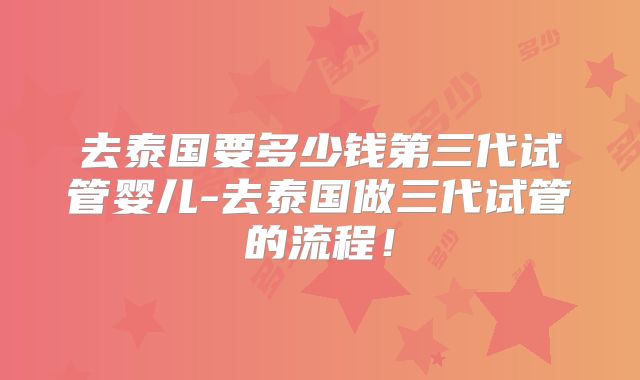 去泰国要多少钱第三代试管婴儿-去泰国做三代试管的流程！