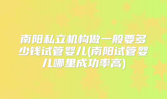 南阳私立机构做一般要多少钱试管婴儿(南阳试管婴儿哪里成功率高)
