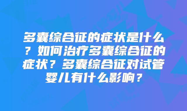 多囊综合征的症状是什么？如何治疗多囊综合征的症状？多囊综合征对试管婴儿有什么影响？