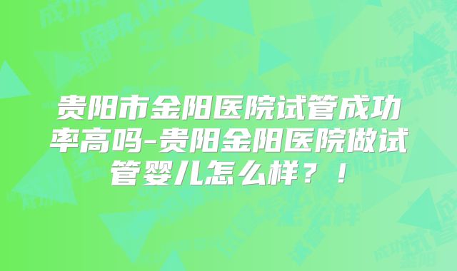 贵阳市金阳医院试管成功率高吗-贵阳金阳医院做试管婴儿怎么样？！