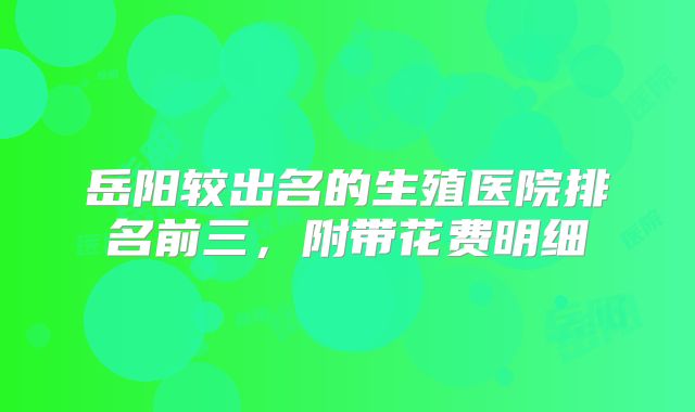 岳阳较出名的生殖医院排名前三，附带花费明细